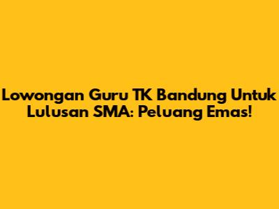 Lowongan Guru TK Bandung Untuk Lulusan SMA: Peluang Emas!