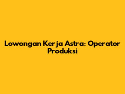 Lowongan Kerja Astra: Operator Produksi