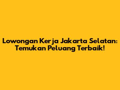 Lowongan Kerja Jakarta Selatan: Temukan Peluang Terbaik!