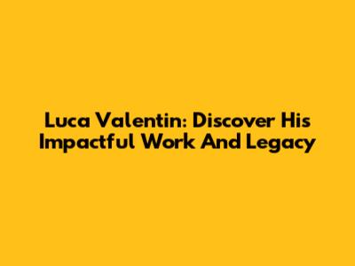 Luca Valentin: Discover His Impactful Work And Legacy
