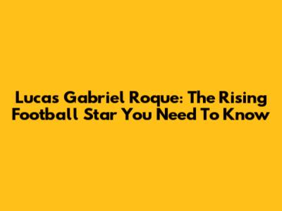 Lucas Gabriel Roque: The Rising Football Star You Need To Know
