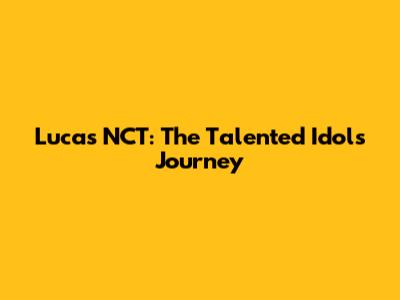 Lucas NCT: The Talented Idol's Journey