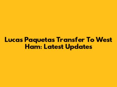 Lucas Paqueta's Transfer To West Ham: Latest Updates