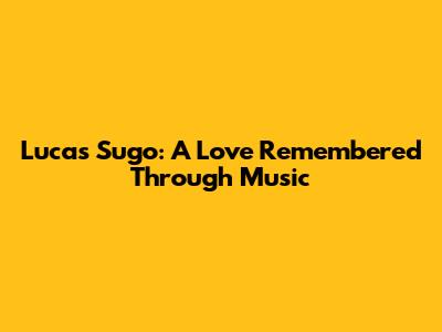 Lucas Sugo: A Love Remembered Through Music