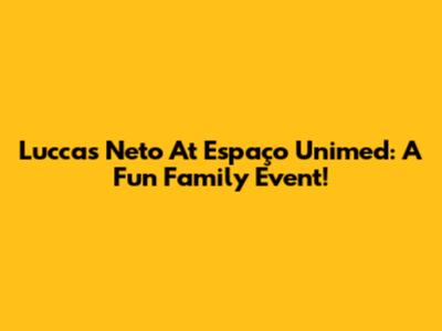 Luccas Neto At Espaço Unimed: A Fun Family Event!