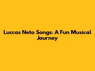 Luccas Neto Songs: A Fun Musical Journey