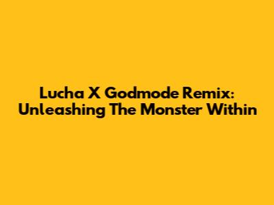 Lucha X Godmode Remix: Unleashing The Monster Within