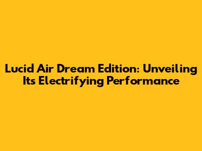 Lucid Air Dream Edition: Unveiling Its Electrifying Performance