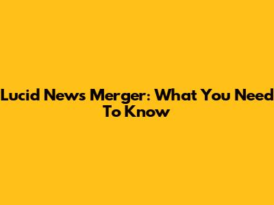 Lucid News Merger: What You Need To Know