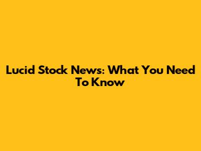 Lucid Stock News: What You Need To Know
