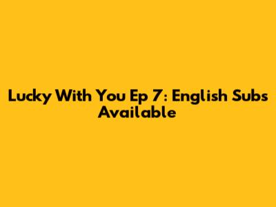 Lucky With You Ep 7: English Subs Available