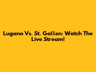 Lugano Vs. St. Gallen: Watch The Live Stream!