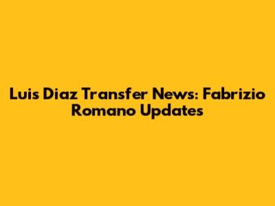 Luis Diaz Transfer News: Fabrizio Romano Updates