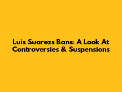 Luis Suarez's Bans: A Look At Controversies & Suspensions