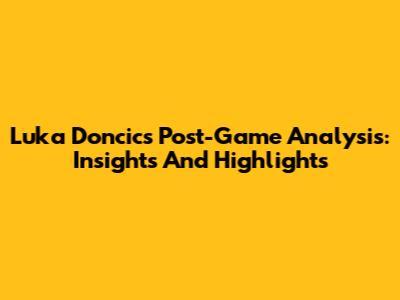 Luka Doncic's Post-Game Analysis: Insights And Highlights