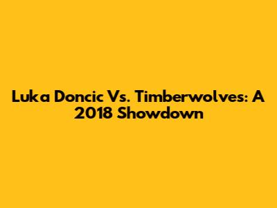 Luka Doncic Vs. Timberwolves: A 2018 Showdown