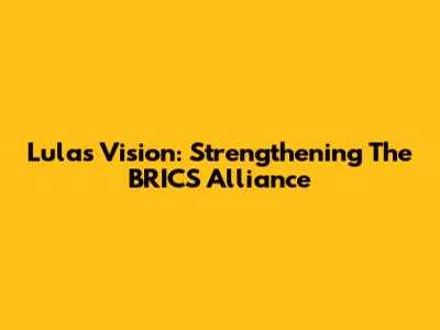Lula's Vision: Strengthening The BRICS Alliance