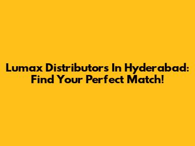 Lumax Distributors In Hyderabad: Find Your Perfect Match!