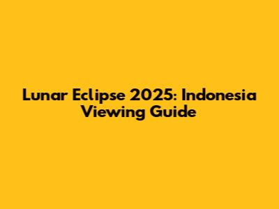 Lunar Eclipse 2025: Indonesia Viewing Guide