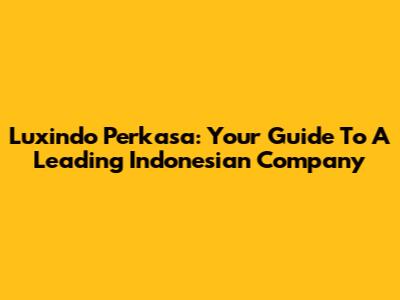 Luxindo Perkasa: Your Guide To A Leading Indonesian Company