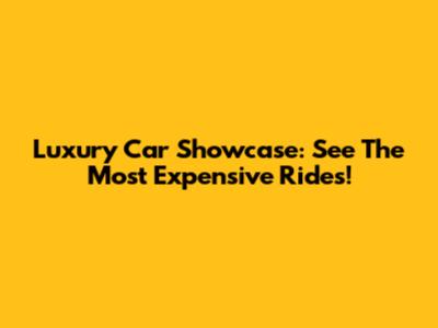 Luxury Car Showcase: See The Most Expensive Rides!