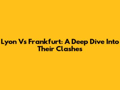 Lyon Vs Frankfurt: A Deep Dive Into Their Clashes