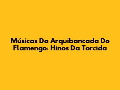 Músicas Da Arquibancada Do Flamengo: Hinos Da Torcida