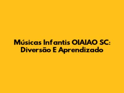 Músicas Infantis OIAIAO SC: Diversão E Aprendizado