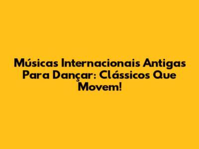 Músicas Internacionais Antigas Para Dançar: Clássicos Que Movem!
