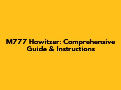 M777 Howitzer: Comprehensive Guide & Instructions