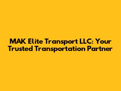 MAK Elite Transport LLC: Your Trusted Transportation Partner