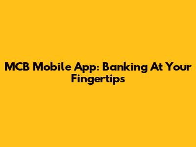 MCB Mobile App: Banking At Your Fingertips