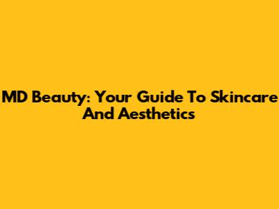 MD Beauty: Your Guide To Skincare And Aesthetics