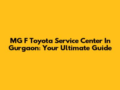 MG F Toyota Service Center In Gurgaon: Your Ultimate Guide