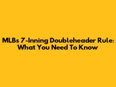 MLB's 7-Inning Doubleheader Rule: What You Need To Know