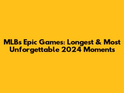 MLB's Epic Games: Longest & Most Unforgettable 2024 Moments