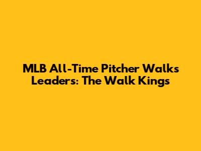 MLB All-Time Pitcher Walks Leaders: The Walk Kings