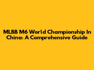 MLBB M6 World Championship In China: A Comprehensive Guide