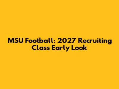 MSU Football: 2027 Recruiting Class Early Look