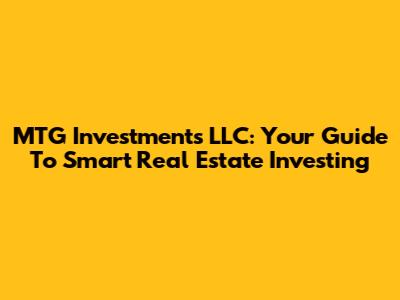 MTG Investments LLC: Your Guide To Smart Real Estate Investing