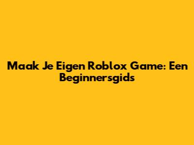 Maak Je Eigen Roblox Game: Een Beginnersgids
