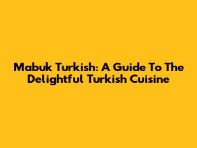 Mabuk Turkish: A Guide To The Delightful Turkish Cuisine