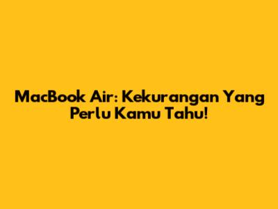 MacBook Air: Kekurangan Yang Perlu Kamu Tahu!