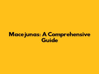 Macejunas: A Comprehensive Guide
