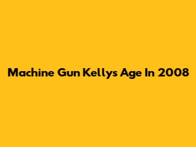 Machine Gun Kelly's Age In 2008