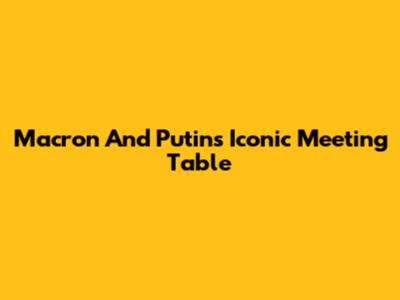 Macron And Putin's Iconic Meeting Table