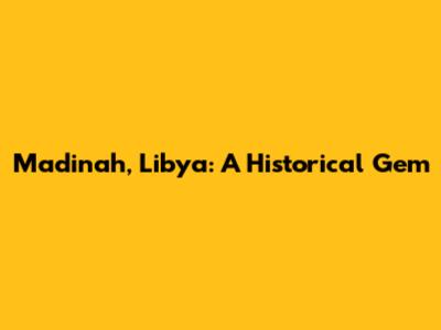 Madinah, Libya: A Historical Gem