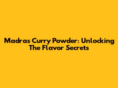 Madras Curry Powder: Unlocking The Flavor Secrets