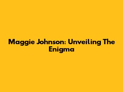 Maggie Johnson: Unveiling The Enigma