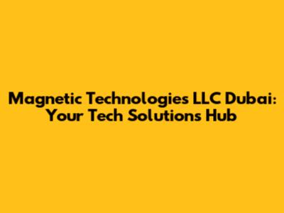 Magnetic Technologies LLC Dubai: Your Tech Solutions Hub